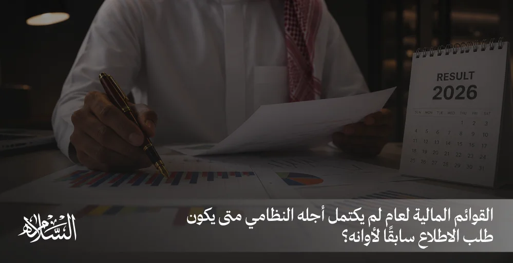 القوائم المالية لعام لم يكتمل أجله النظامي متى يكون طلب الاطلاع سابقًا لأوانه؟